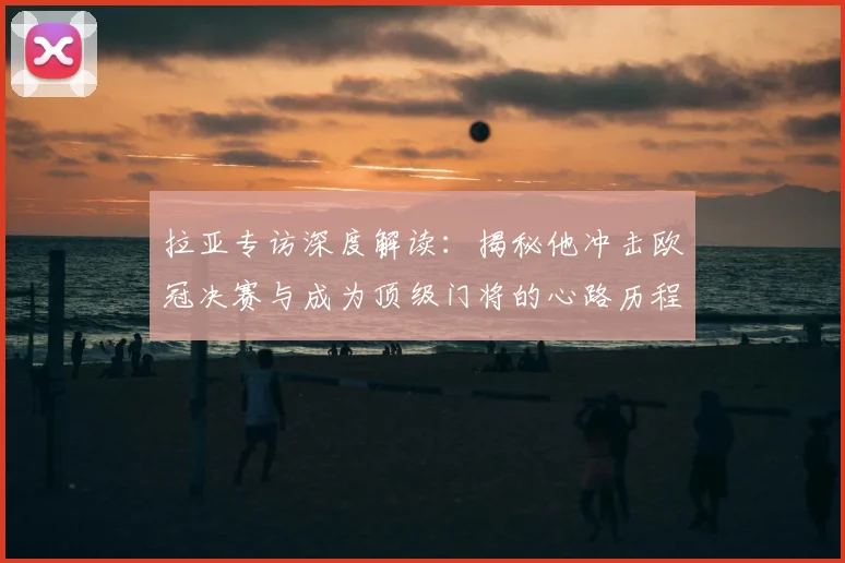 拉亚专访深度解读:揭秘他冲击欧冠决赛与成为顶级门将的心路历程与训练秘诀