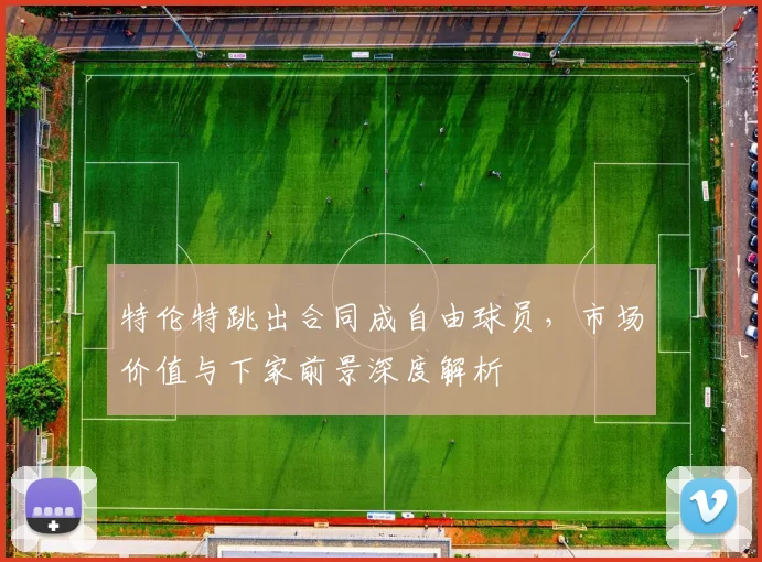 特伦特跳出合同成自由球员,市场价值与下家前景深度解析