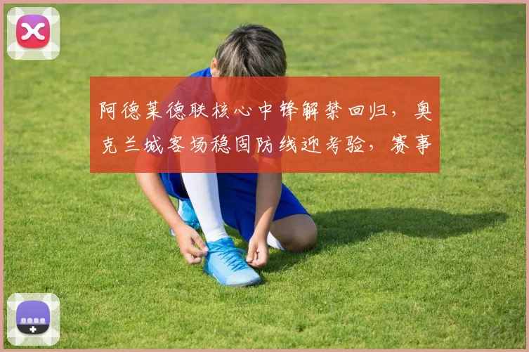 阿德莱德联核心中锋解禁回归,奥克兰城客场稳固防线迎考验,赛事前瞻深度解析