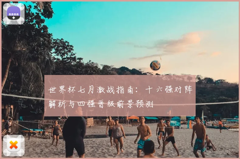 世界杯七月激战指南:十六强对阵解析与四强晋级前景预测