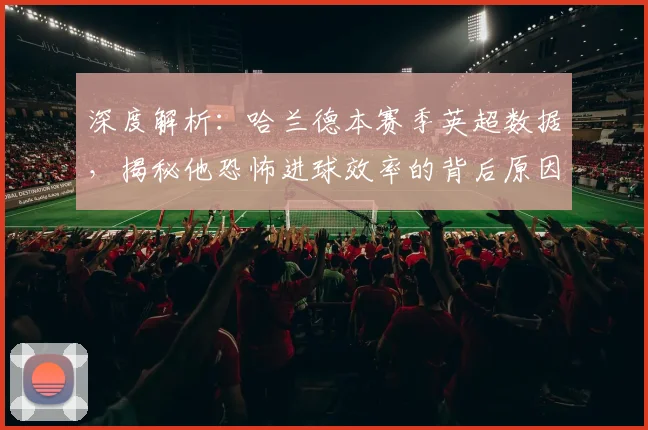 深度解析:哈兰德本赛季英超数据,揭秘他恐怖进球效率的背后原因
