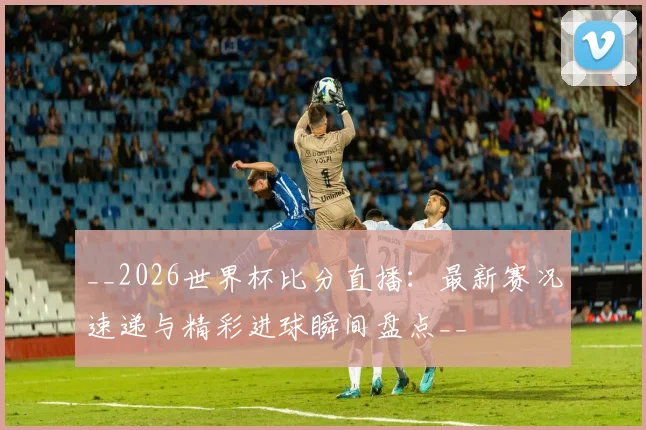 __2026世界杯比分直播:最新赛况速递与精彩进球瞬间盘点__