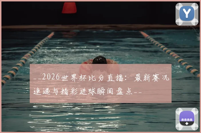 __2026世界杯比分直播：最新赛况速递与精彩进球瞬间盘点__