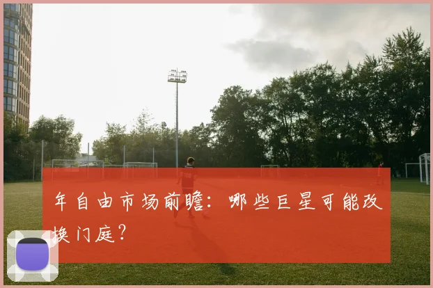年自由市场前瞻：哪些巨星可能改换门庭？